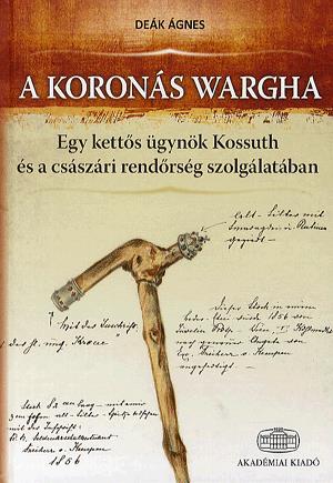 Könyv: Deák Ágnes: A koronás Wargha - Egy kettős ügynök Kossuth és a  császári rendőrség szolgálatában