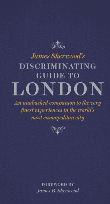 James Sherwood""s Discriminating Guide to London - An unabashed companion to the very finest experiences in the world""s most cosmopolitan city