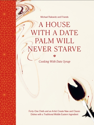 A House with a Date Palm Will Never Starve - Cooking with Date Syrup: Forty Chefs and an Artist Create New and Classic Dishes with a Traditional Middle Eastern Ingredient