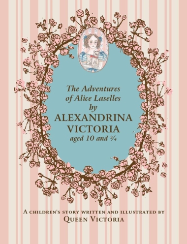 The Adventures of Alice Laselles by Alexandrina Victoria aged 10ľ - A Children""s Story Written and Illustrated by Queen Victoria